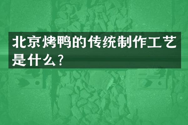 北京烤鸭的传统制作工艺是什么？