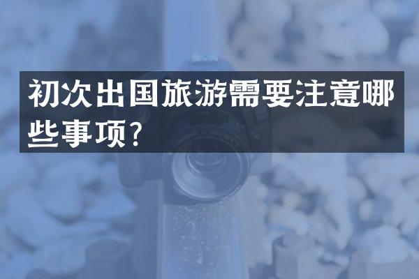 初次出国旅游需要注意哪些事项？
