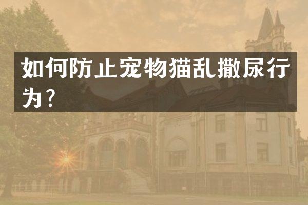 如何防止宠物猫乱撒尿行为？