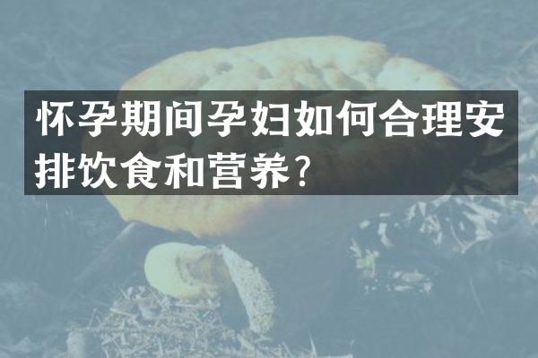 怀孕期间孕妇如何合理安排饮食和营养？