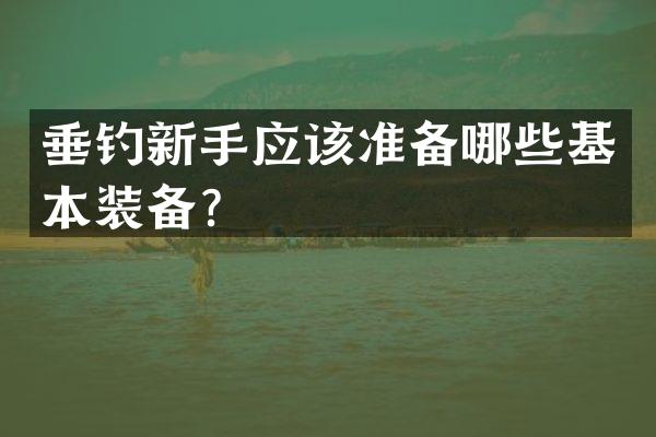 垂钓新手应该准备哪些基本装备？