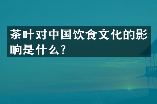 茶叶对中国饮食文化的影响是什么？