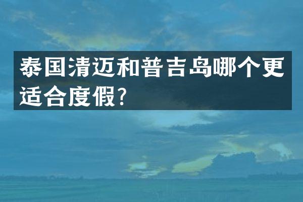泰国清迈和普吉岛哪个更适合度假？