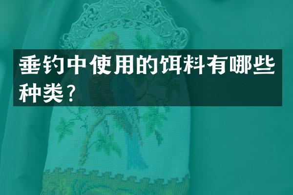 垂钓中使用的饵料有哪些种类？