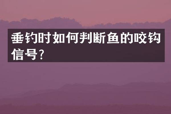 垂钓时如何判断鱼的咬钩信号？