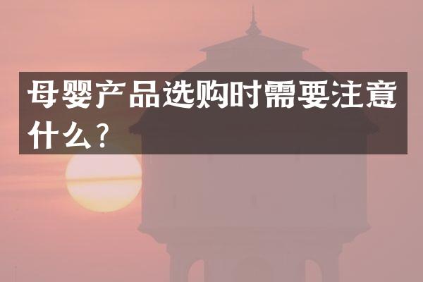 母婴产品选购时需要注意什么？