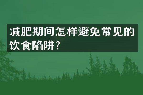 减肥期间怎样避免常见的饮食陷阱？