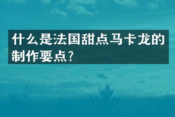 什么是法国甜点马卡龙的制作要点？