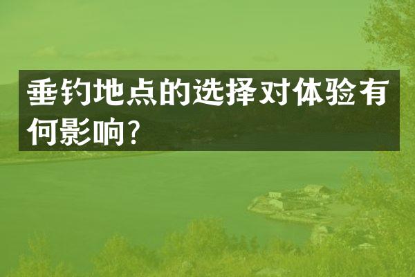 垂钓地点的选择对体验有何影响？