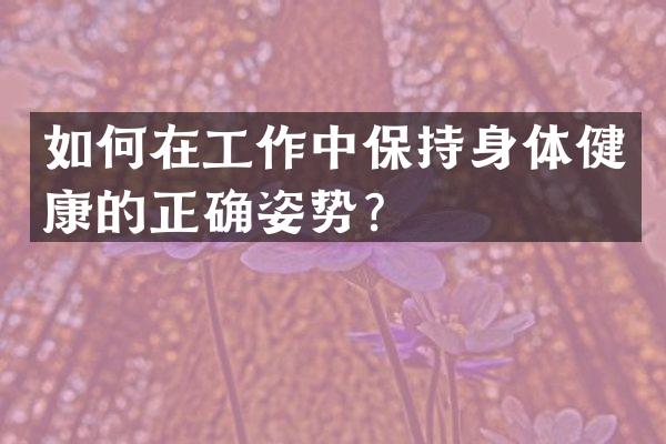 如何在工作中保持身体健康的正确姿势？