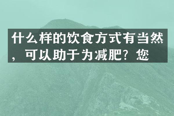 什么样的饮食方式有当然，可以助于为减肥？您