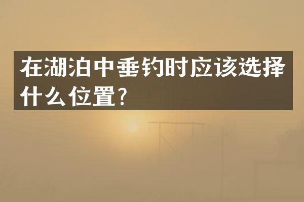 在湖泊中垂钓时应该选择什么位置？