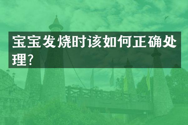 宝宝发烧时该如何正确处理？