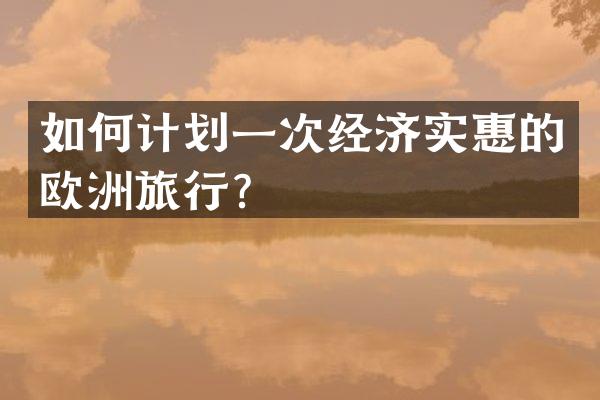 如何计划一次经济实惠的欧洲旅行？