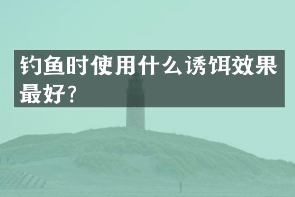 钓鱼时使用什么诱饵效果最好？