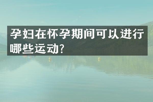 孕妇在怀孕期间可以进行哪些运动？