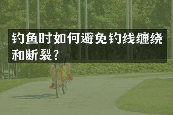 钓鱼时如何避免钓线缠绕和断裂？
