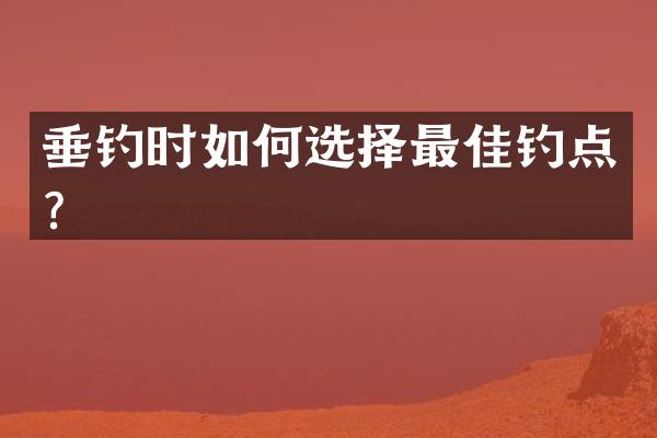 垂钓时如何选择最佳钓点？