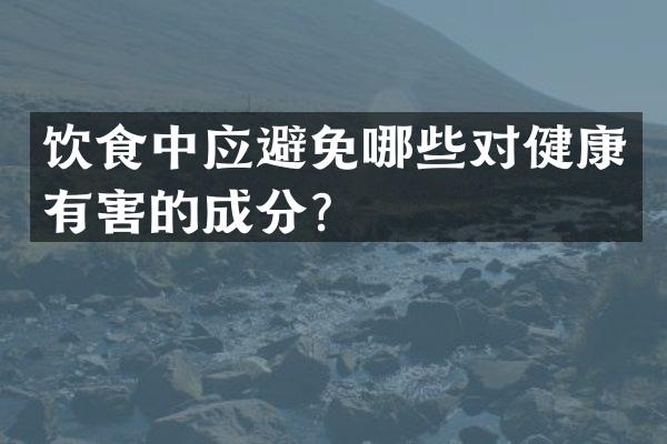 饮食中应避免哪些对健康有害的成分？