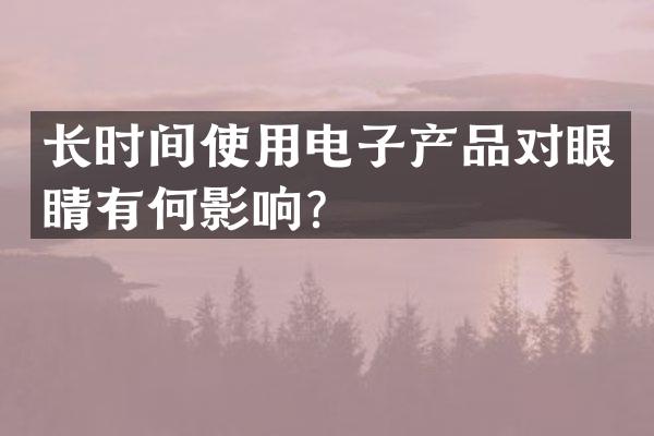长时间使用电子产品对眼睛有何影响？