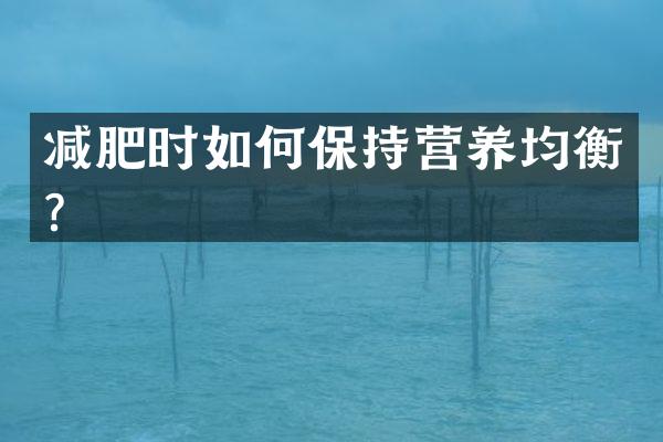 减肥时如何保持营养均衡？