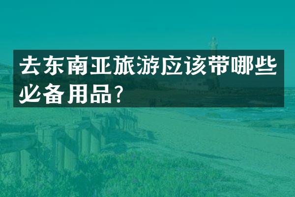 去东南亚旅游应该带哪些必备用品？