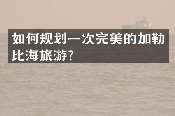 如何规划一次完美的加勒比海旅游？