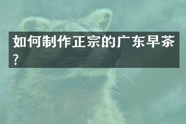 如何制作正宗的广东早茶？