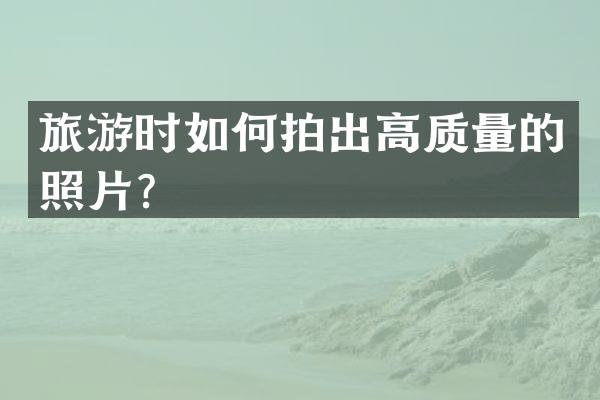 旅游时如何拍出高质量的照片？