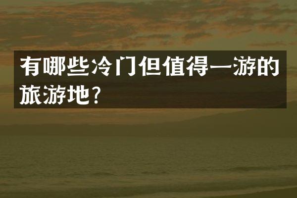 有哪些冷门但值得一游的旅游地？