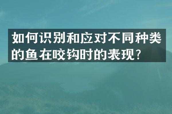 如何识别和应对不同种类的鱼在咬钩时的表现？