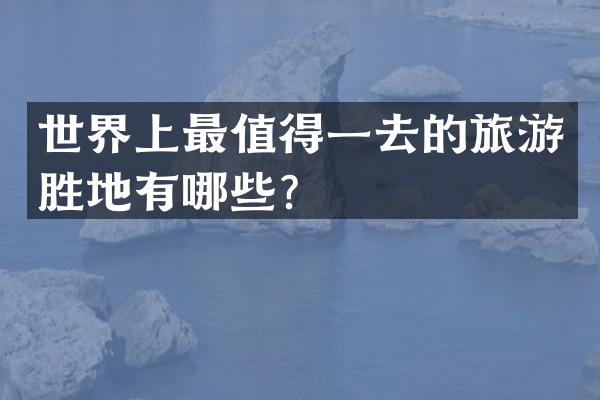 世界上最值得一去的旅游胜地有哪些？
