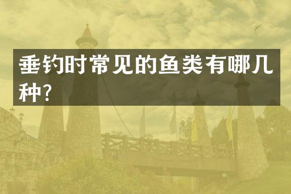 垂钓时常见的鱼类有哪几种？