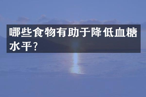 哪些食物有助于降低血糖水平？