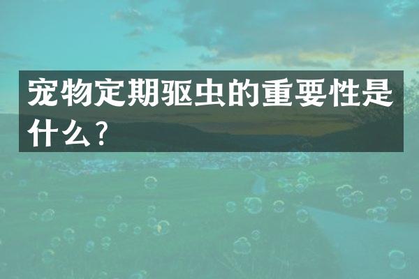 宠物定期驱虫的重要性是什么？