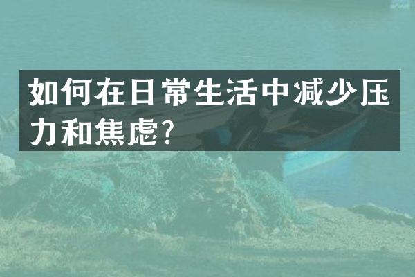 如何在日常生活中减少压力和焦虑？