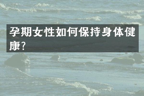 孕期女性如何保持身体健康？