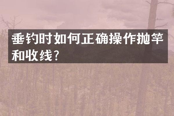 垂钓时如何正确操作抛竿和收线？