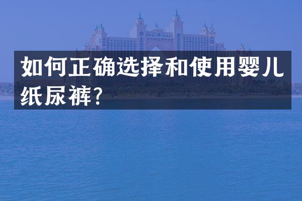 如何正确选择和使用婴儿纸尿裤？