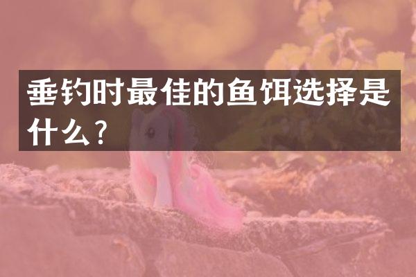 垂钓时最佳的鱼饵选择是什么？