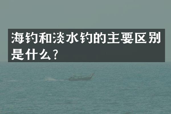 海钓和淡水钓的主要区别是什么？