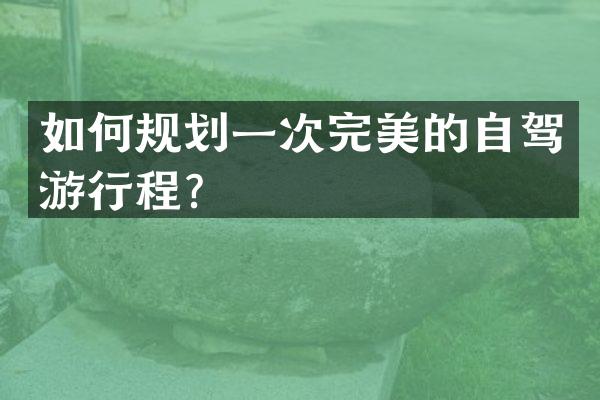 如何规划一次完美的自驾游行程？