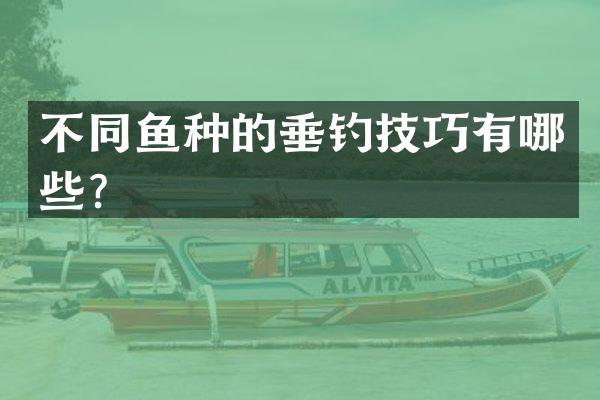 不同鱼种的垂钓技巧有哪些？