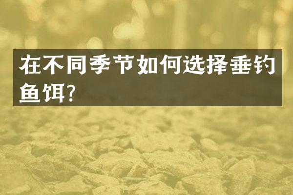 在不同季节如何选择垂钓鱼饵？