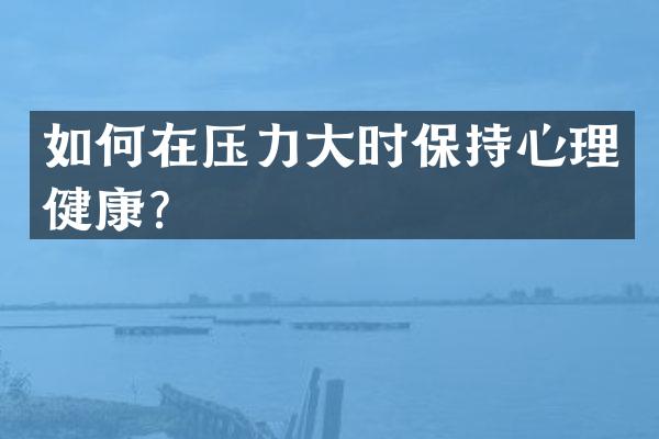如何在压力大时保持心理健康？