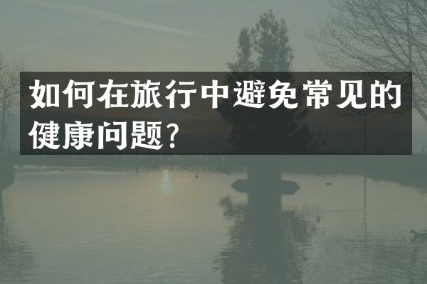 如何在旅行中避免常见的健康问题？