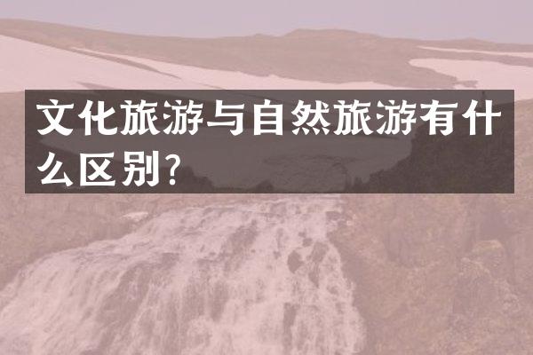 文化旅游与自然旅游有什么区别？