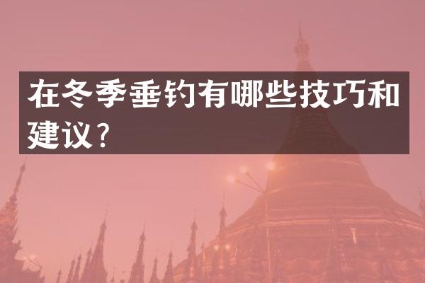 在冬季垂钓有哪些技巧和建议？
