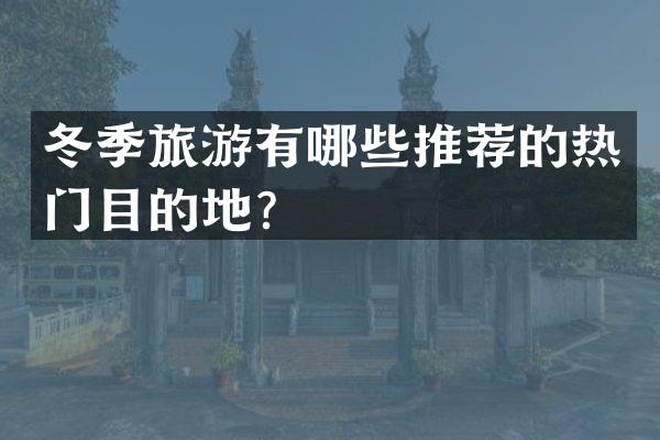 冬季旅游有哪些推荐的热门目的地？