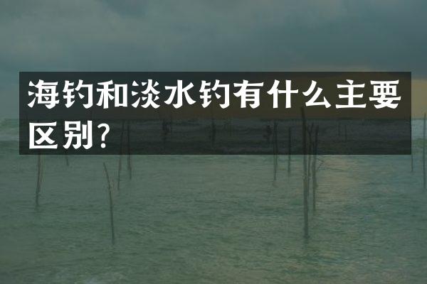 海钓和淡水钓有什么主要区别？
